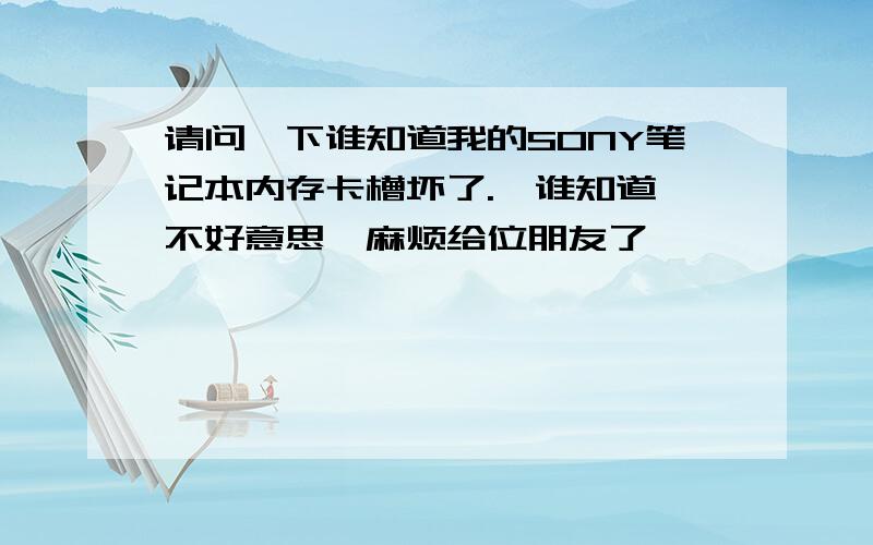 请问一下谁知道我的SONY笔记本内存卡槽坏了.　谁知道 不好意思,麻烦给位朋友了