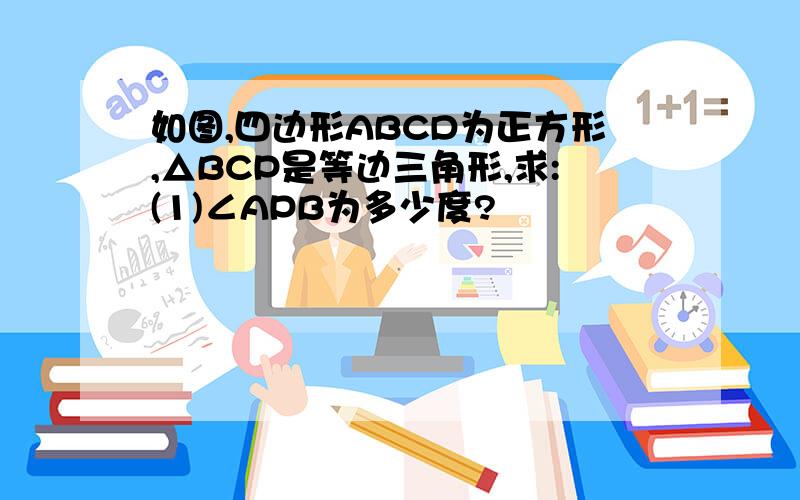 如图,四边形ABCD为正方形,△BCP是等边三角形,求:(1)∠APB为多少度?