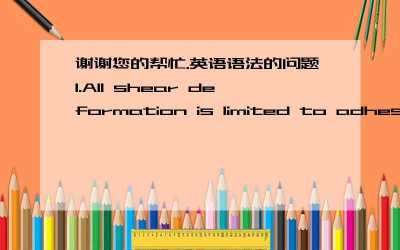 谢谢您的帮忙.英语语法的问题1.All shear deformation is limited to adhesives.2.Tensile/compressive stress along z direction (structural thickness) is uniformity.帮忙改下上述两个句子的错误,多谢