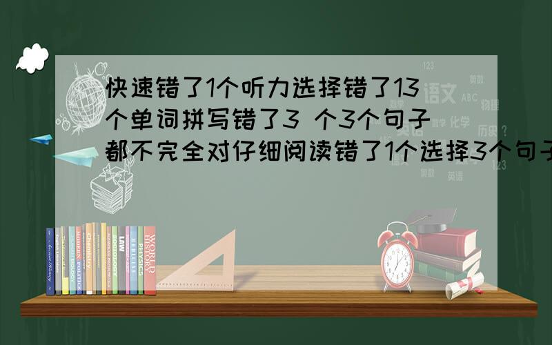 快速错了1个听力选择错了13个单词拼写错了3 个3个句子都不完全对仔细阅读错了1个选择3个句子不完全对完形