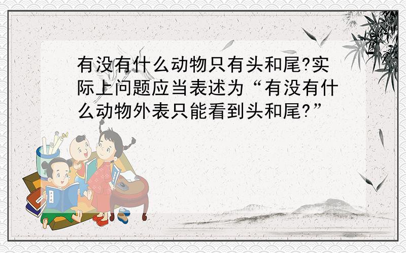 有没有什么动物只有头和尾?实际上问题应当表述为“有没有什么动物外表只能看到头和尾?”