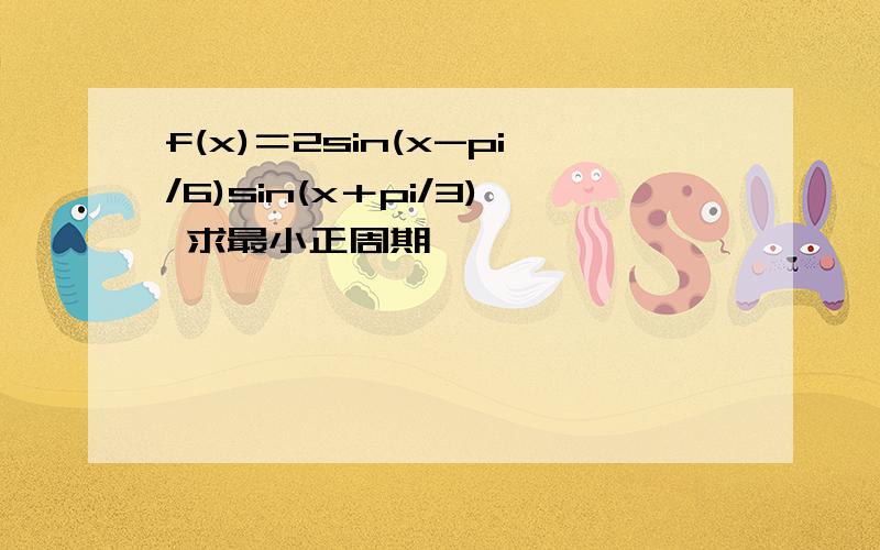 f(x)＝2sin(x-pi/6)sin(x＋pi/3) 求最小正周期