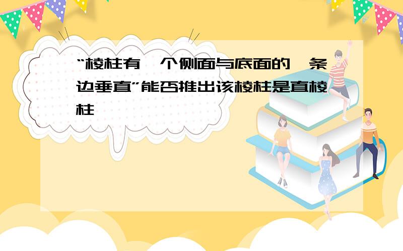 “棱柱有一个侧面与底面的一条边垂直”能否推出该棱柱是直棱柱