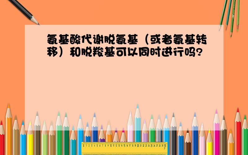 氨基酸代谢脱氨基（或者氨基转移）和脱羧基可以同时进行吗?