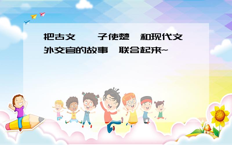 把古文《晏子使楚》和现代文《外交官的故事》联合起来~……