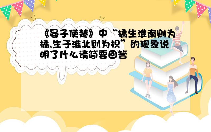 《晏子使楚》中“橘生淮南则为橘,生于淮北则为枳”的现象说明了什么请简要回答