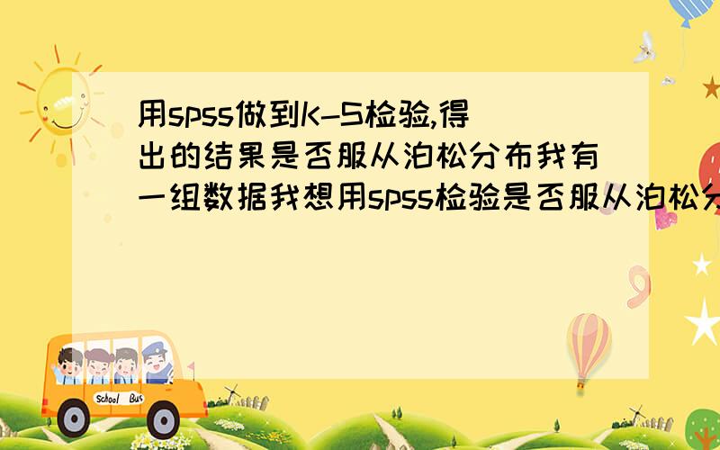 用spss做到K-S检验,得出的结果是否服从泊松分布我有一组数据我想用spss检验是否服从泊松分布,我已经做到了K-S检验得出结果但是结果如何看是否服从泊松分布呢?是看这个K-S Z的取值还是看渐