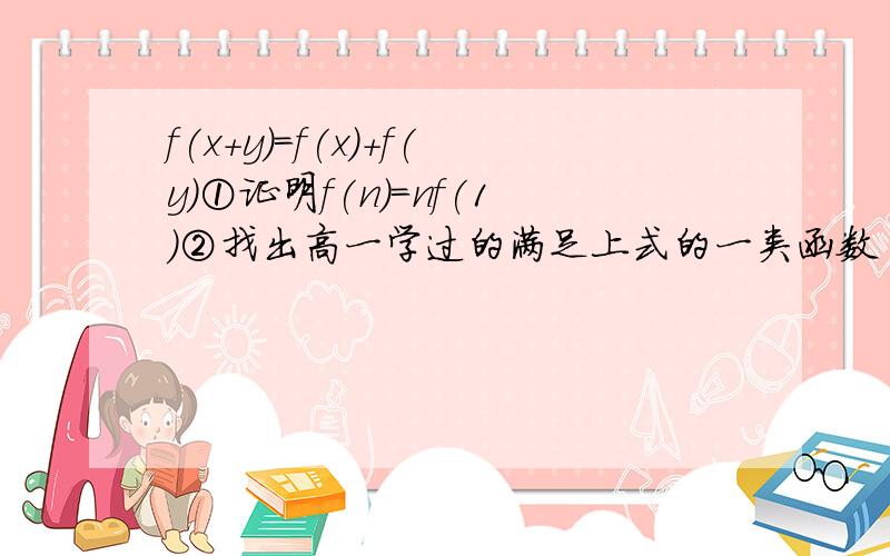 f(x+y)=f(x)+f(y)①证明f(n)=nf(1)②找出高一学过的满足上式的一类函数