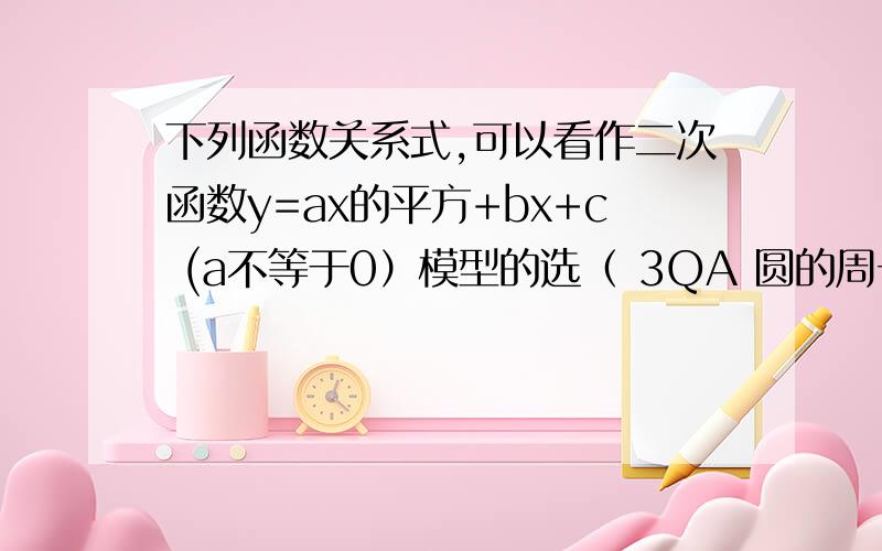 下列函数关系式,可以看作二次函数y=ax的平方+bx+c (a不等于0）模型的选（ 3QA 圆的周长与圆的半径之间的关系 B 我国人口的自然增长率为1%,我国人口总数随年份的变化关系 C 在一定距离内,汽