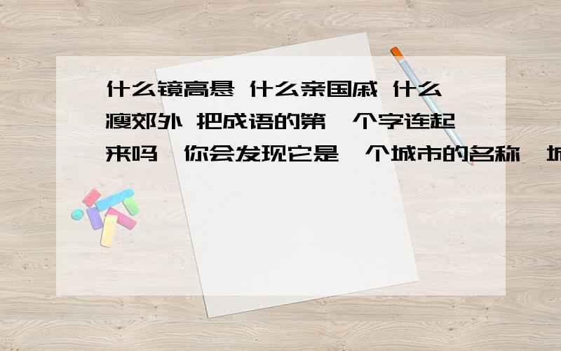 什么镜高悬 什么亲国戚 什么瘦郊外 把成语的第一个字连起来吗,你会发现它是一个城市的名称,城市写在后面