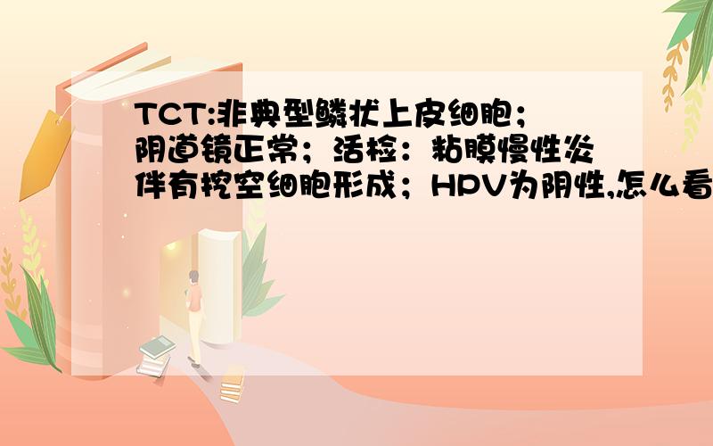 TCT:非典型鳞状上皮细胞；阴道镜正常；活检：粘膜慢性炎伴有挖空细胞形成；HPV为阴性,怎么看结果?