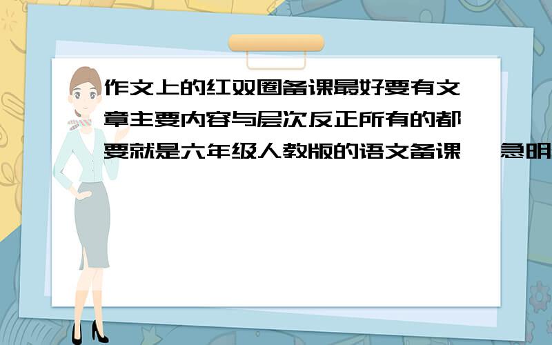 作文上的红双圈备课最好要有文章主要内容与层次反正所有的都要就是六年级人教版的语文备课 ,急明天上午就要不要别的就要作文上的红双圈备课教案