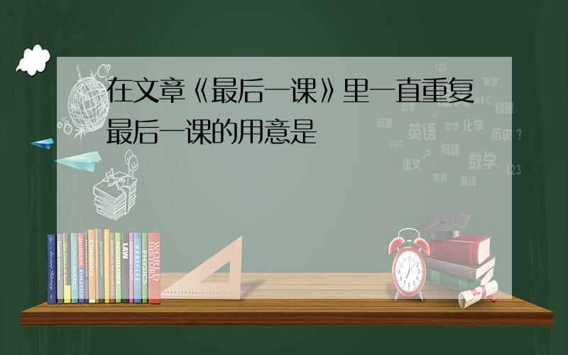 在文章《最后一课》里一直重复最后一课的用意是