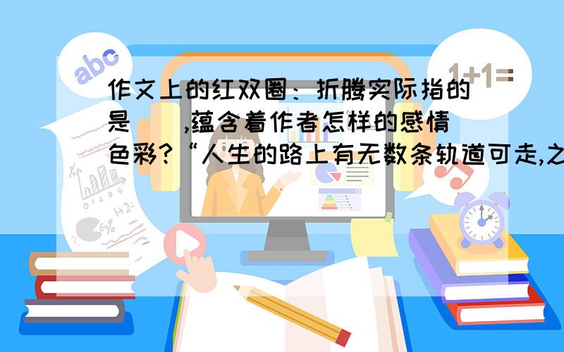 作文上的红双圈：折腾实际指的是（),蕴含着作者怎样的感情色彩?“人生的路上有无数条轨道可走,之所以选择了其中一条,是偶然,更是必然.”为什么说“更是必然”的?