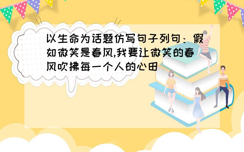 以生命为话题仿写句子列句：假如微笑是春风,我要让微笑的春风吹拂每一个人的心田