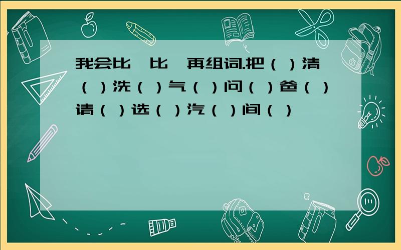 我会比一比,再组词.把（）清（）洗（）气（）问（）爸（）请（）选（）汽（）间（）