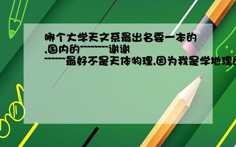 哪个大学天文系最出名要一本的,国内的~~~~~~~~谢谢~~~~~~最好不是天体物理,因为我是学地理的~~~