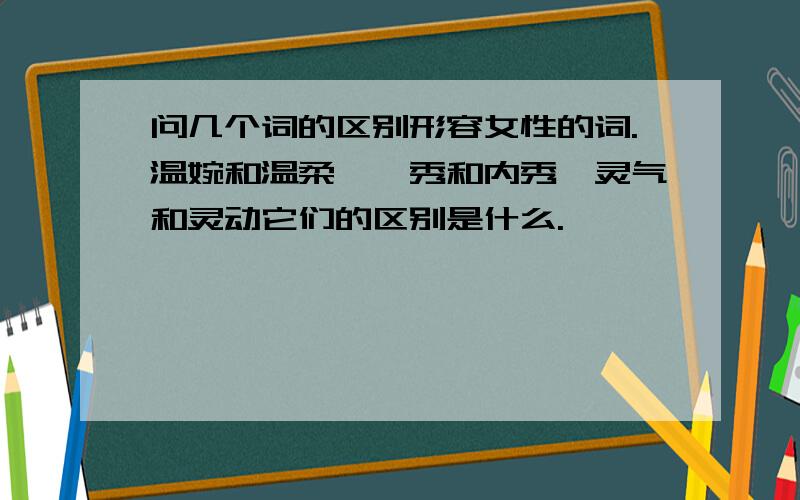 问几个词的区别形容女性的词.温婉和温柔、娟秀和内秀、灵气和灵动它们的区别是什么.