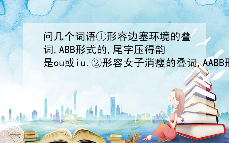 问几个词语①形容边塞环境的叠词,ABB形式的,尾字压得韵是ou或iu.②形容女子消瘦的叠词,AABB形式的.②是ABCC形式的，打错了袅袅婷婷是形容女子体态柔美吧，不是消瘦吧 还有③形容路途遥远