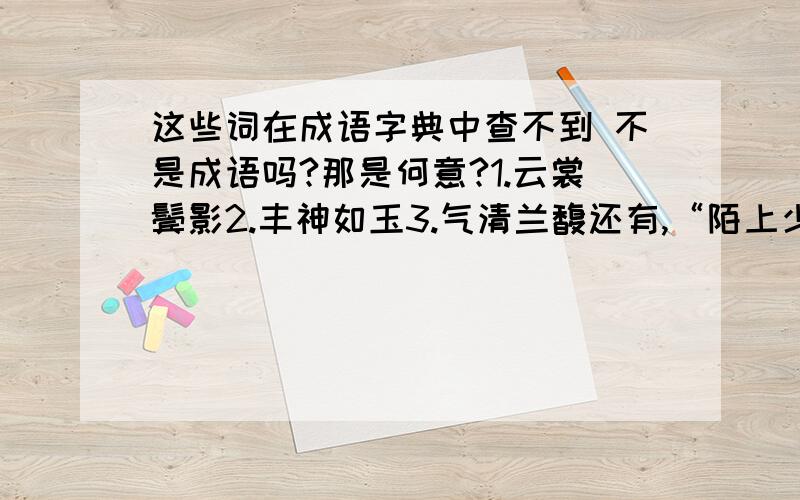 这些词在成语字典中查不到 不是成语吗?那是何意?1.云裳鬓影2.丰神如玉3.气清兰馥还有,“陌上少年春衫薄”这句的意思又是什么?