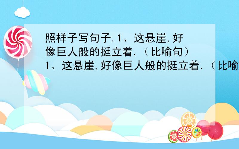 照样子写句子.1、这悬崖,好像巨人般的挺立着.（比喻句）1、这悬崖,好像巨人般的挺立着.（比喻句） 2、雨,像落叶一样轻,像针尖儿一样细.一串一串,在夕阳下闪亮.（比喻句）