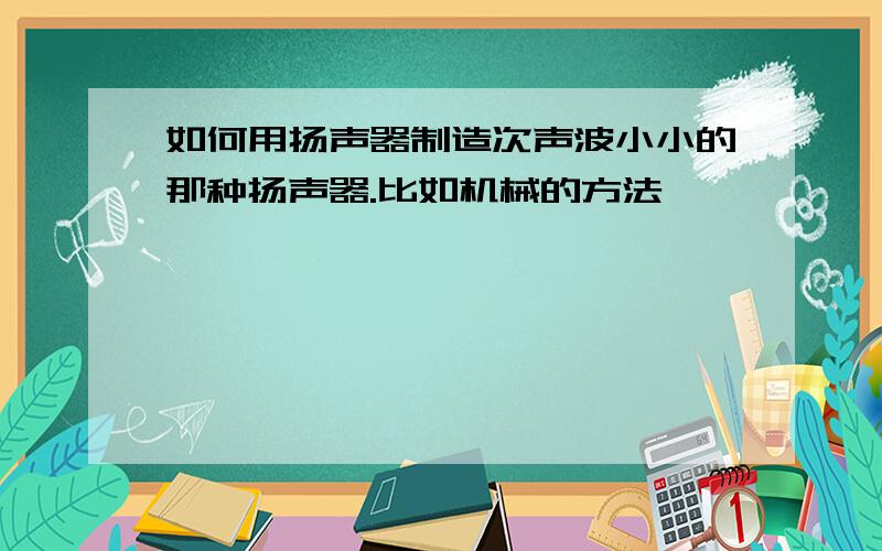 如何用扬声器制造次声波小小的那种扬声器.比如机械的方法