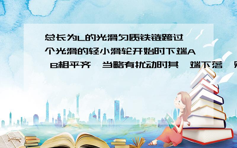 总长为L的光滑匀质铁链跨过一个光滑的轻小滑轮开始时下端A B相平齐,当略有扰动时其一端下落,则在铁链刚脱离滑轮的瞬间,铁链的重力势能减少了多少?