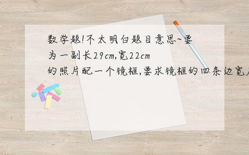 数学题!不太明白题目意思~要为一副长29cm,宽22cm的照片配一个镜框,要求镜框的四条边宽度相等,且镜框所占面积为照片面积的镜框边的四分之一,镜框边的宽度应是多少厘米?如题。