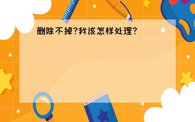 删除不掉?我该怎样处理?