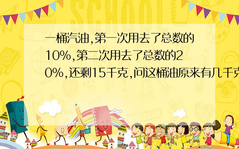 一桶汽油,第一次用去了总数的10%,第二次用去了总数的20%,还剩15千克,问这桶油原来有几千克