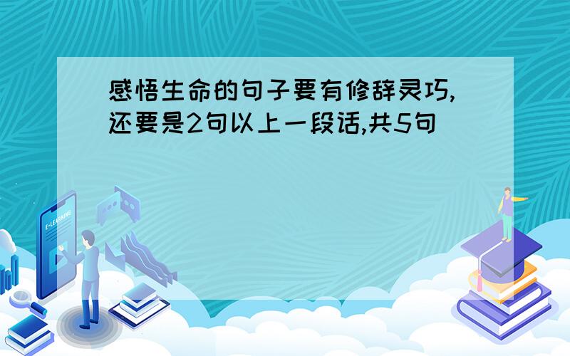 感悟生命的句子要有修辞灵巧,还要是2句以上一段话,共5句