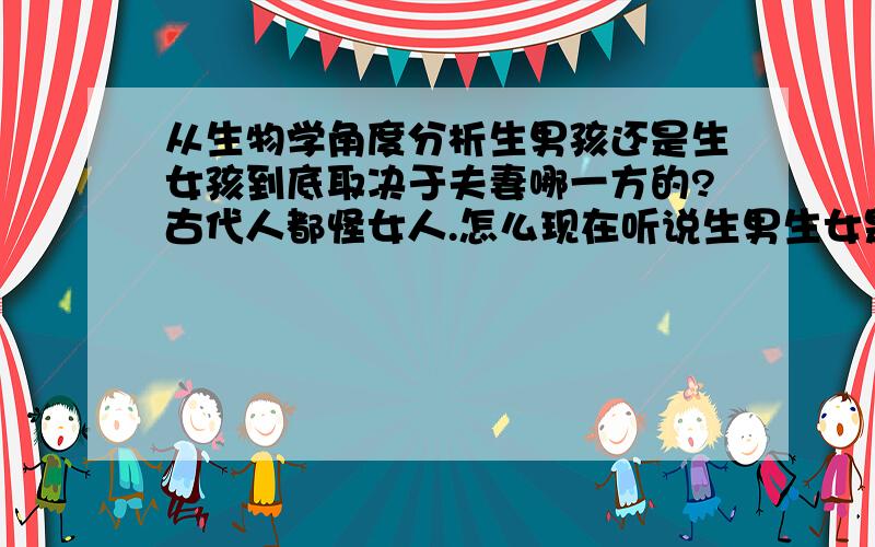 从生物学角度分析生男孩还是生女孩到底取决于夫妻哪一方的?古代人都怪女人.怎么现在听说生男生女是取决于男方?什么染色体,可以细说下吗?