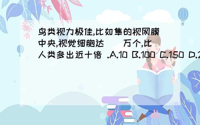 鸟类视力极佳,比如隼的视网膜中央,视觉细胞达__万个,比人类多出近十倍 .A.10 B.100 C.150 D.250