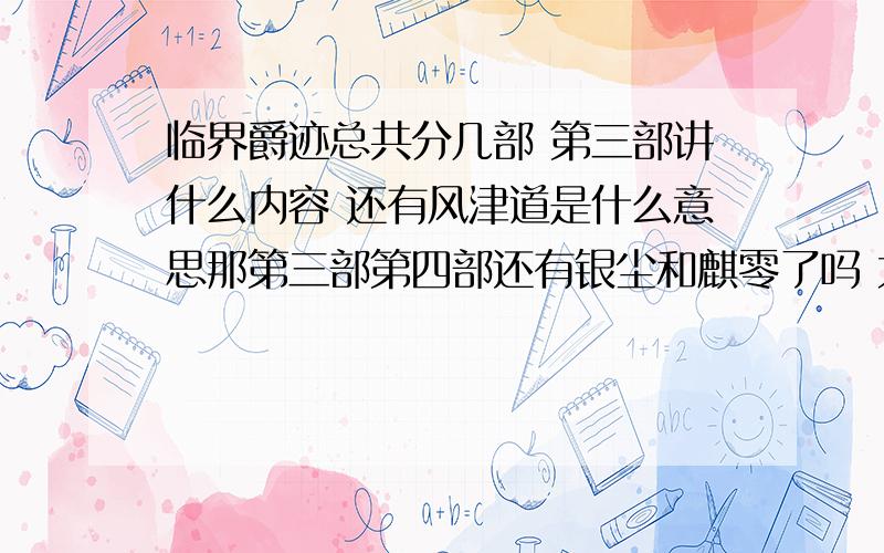 临界爵迹总共分几部 第三部讲什么内容 还有风津道是什么意思那第三部第四部还有银尘和麒零了吗 大爱呀……………… 还有我感觉前两部没写完呀