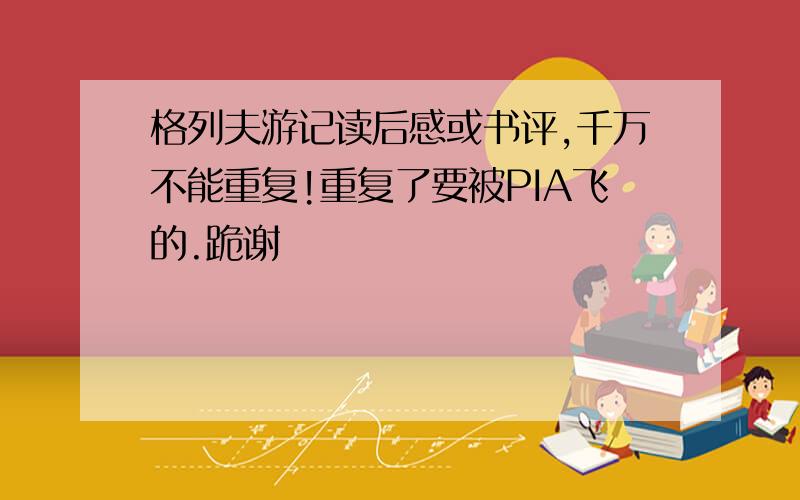 格列夫游记读后感或书评,千万不能重复!重复了要被PIA飞的.跪谢