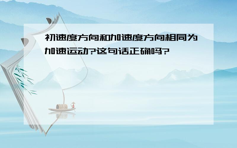 初速度方向和加速度方向相同为加速运动?这句话正确吗?