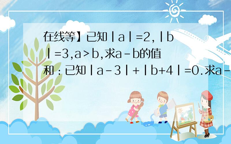 在线等】已知|a|=2,|b|=3,a＞b,求a-b的值和：已知|a-3|+|b+4|=0.求a-2b的值