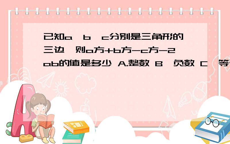 已知a,b,c分别是三角形的三边,则a方+b方-c方-2ab的值是多少 A.整数 B、负数 C、等于零 D、无法确定