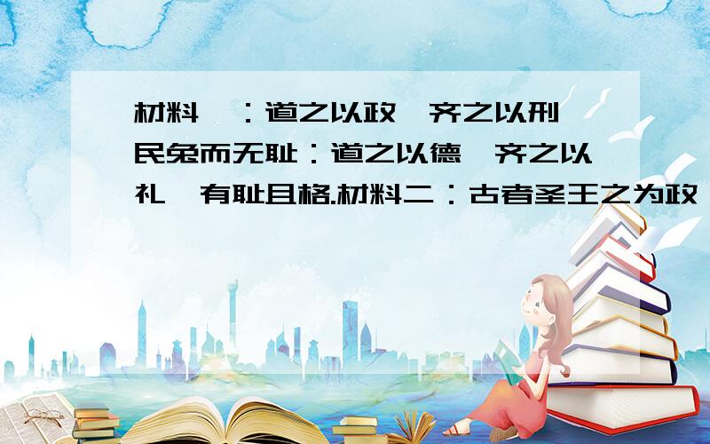 材料一：道之以政,齐之以刑,民兔而无耻：道之以德,齐之以礼,有耻且格.材料二：古者圣王之为政,列德而尚贤.·····自贵且智者为政乎愚且见者则治,自愚且贱者为政乎贵且智者则乱,是以尚