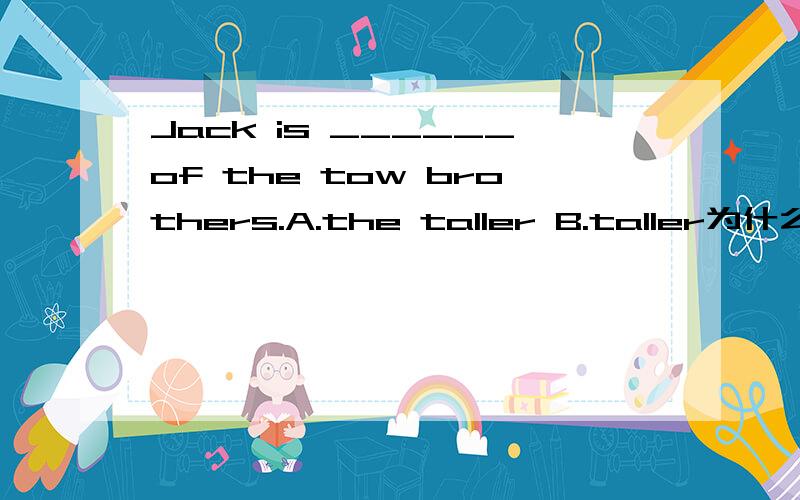 Jack is ______of the tow brothers.A.the taller B.taller为什么？