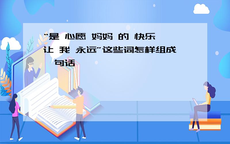 “是 心愿 妈妈 的 快乐 让 我 永远”这些词怎样组成一句话