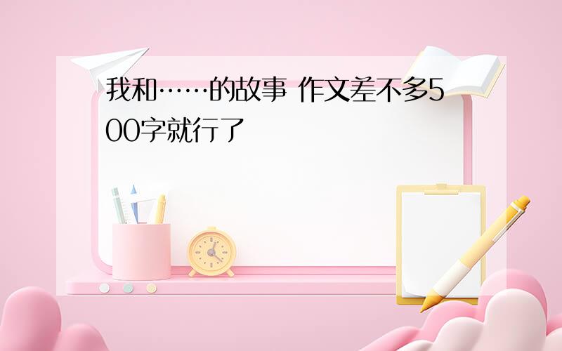 我和……的故事 作文差不多500字就行了