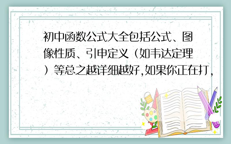 初中函数公式大全包括公式、图像性质、引申定义（如韦达定理）等总之越详细越好,如果你正在打，