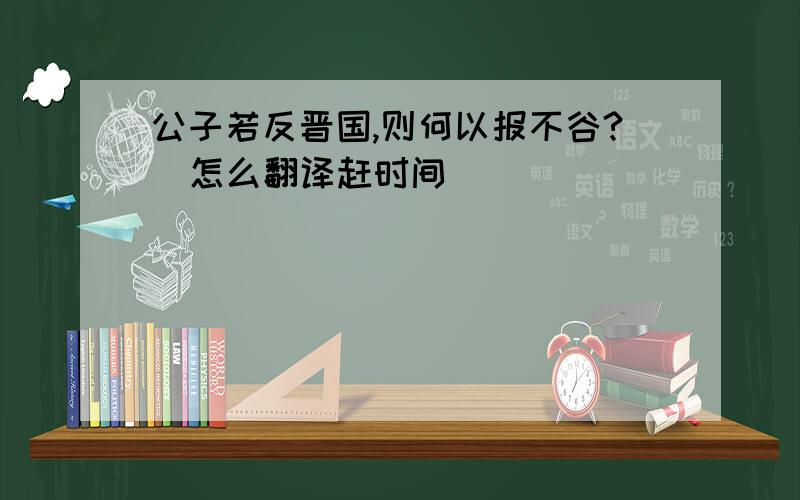 公子若反晋国,则何以报不谷?  怎么翻译赶时间