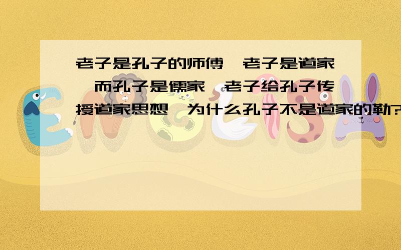 老子是孔子的师傅,老子是道家,而孔子是儒家,老子给孔子传授道家思想,为什么孔子不是道家的勒?