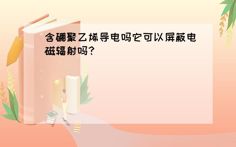 含硼聚乙烯导电吗它可以屏蔽电磁辐射吗？