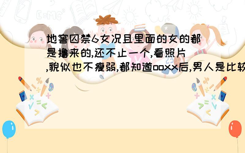 地窖囚禁6女况且里面的女的都是撸来的,还不止一个,看照片,貌似也不瘦弱,都知道ooxx后,男人是比较虚弱和想休息的,两三个女的肯定可以制服吧,这一点怎么解释呢?莫非这些女的根本就不想从