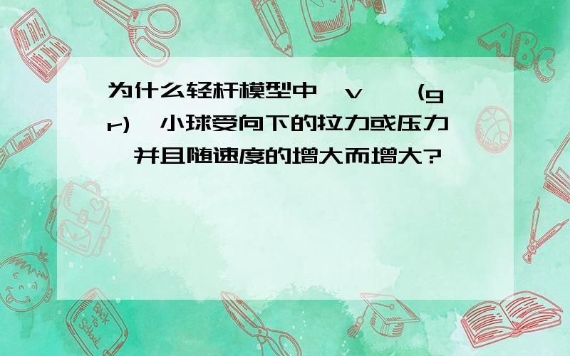 为什么轻杆模型中,v＞√(gr),小球受向下的拉力或压力,并且随速度的增大而增大?