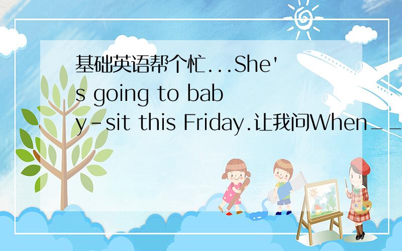 基础英语帮个忙...She's going to baby-sit this Friday.让我问When___________________________我是说When does she going to baby-sit?还是When is she going to baby-sit?