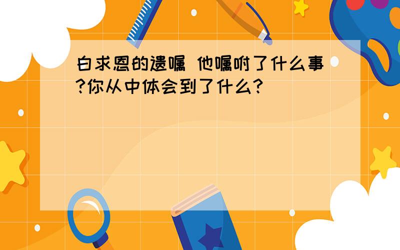 白求恩的遗嘱 他嘱咐了什么事?你从中体会到了什么?